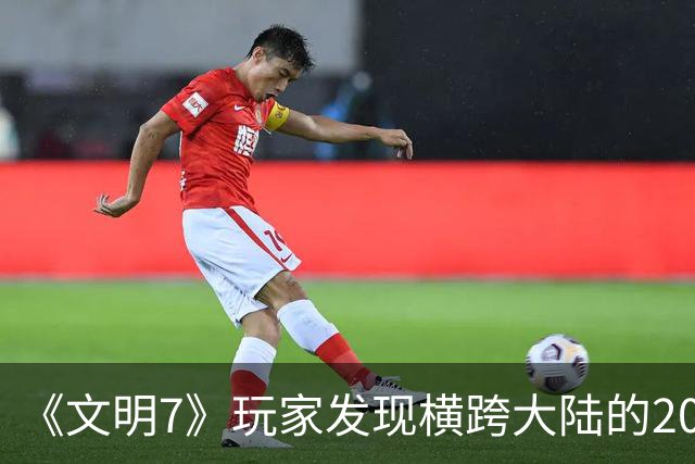 《文明7》玩家发现横跨大陆的20余格河流