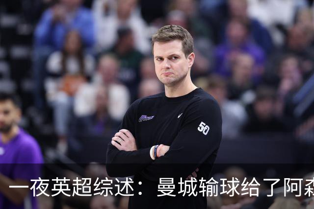 一夜英超综述：曼城输球给了阿森纳机会，切尔西输热刺惹球迷不满