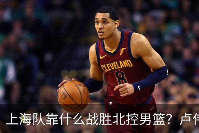 上海队靠什么战胜北控男篮？卢伟赛后一番话，说的非常实在