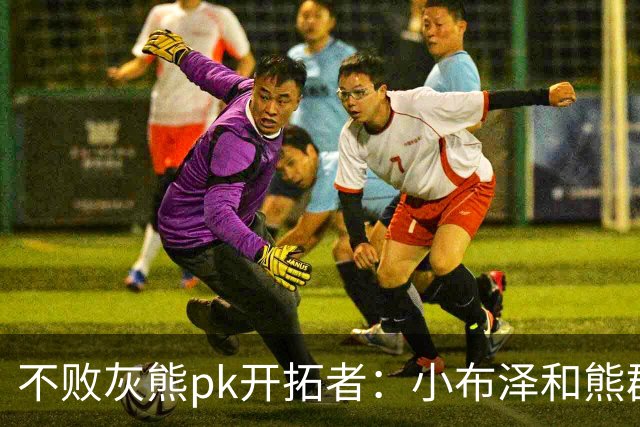 不败灰熊pk开拓者：小布泽和熊群，冲啊！
