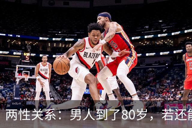 两性关系：男人到了80岁，若还能占到以下10条，绝对是人生赢家