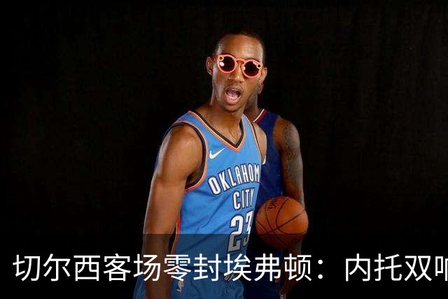 切尔西客场零封埃弗顿：内托双响破纪录，大马丁重伤成隐忧