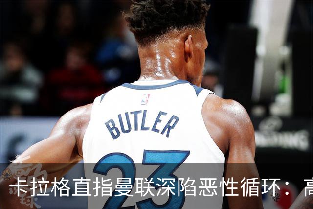 卡拉格直指曼联深陷恶性循环：高薪冗员难清理，砸钱无效难争欧冠
