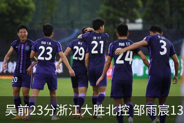 吴前23分浙江大胜北控 邹雨宸13+12廖三宁12分
