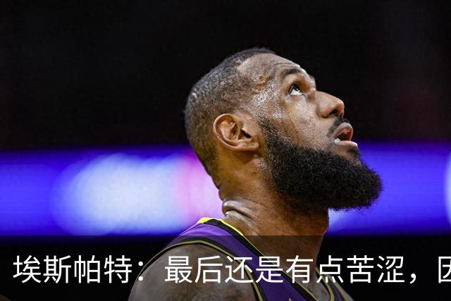 埃斯帕特：最后还是有点苦涩，因为我本希望带着胜利离开
