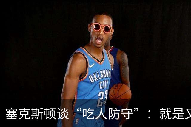 塞克斯顿谈“吃人防守”：就是又吼又笑，我知道他不想承担压力