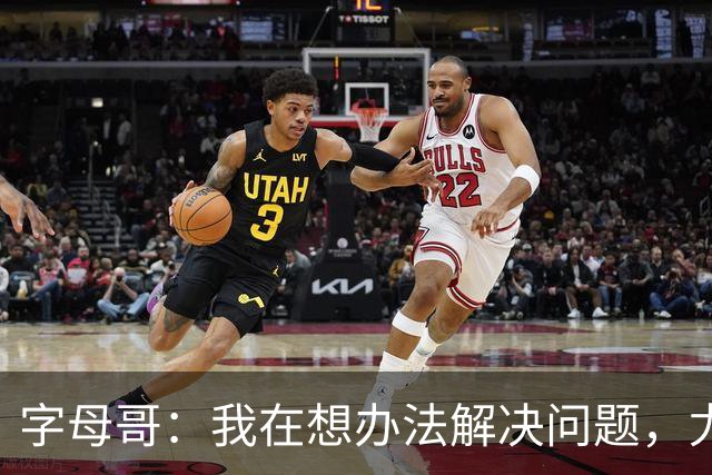 字母哥：我在想办法解决问题，尤其是防守，希望队友都这样想