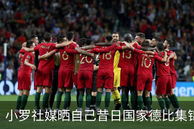 小罗社媒晒自己昔日国家德比集锦：我是多么怀念这些时刻啊！