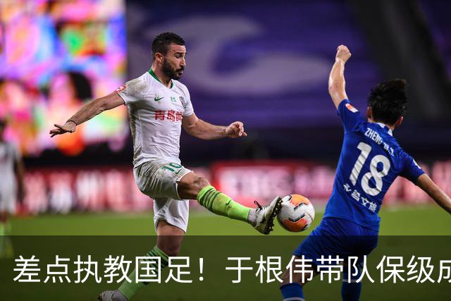 差点执教国足！于根伟带队保级成功：下半赛季积分榜全中超第一