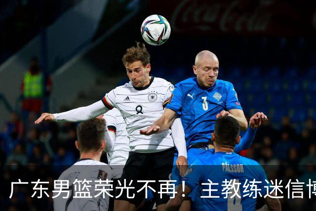 广东男篮荣光不再！主教练迷信博日奇，徐杰胡明轩状态下滑，内线成软肋