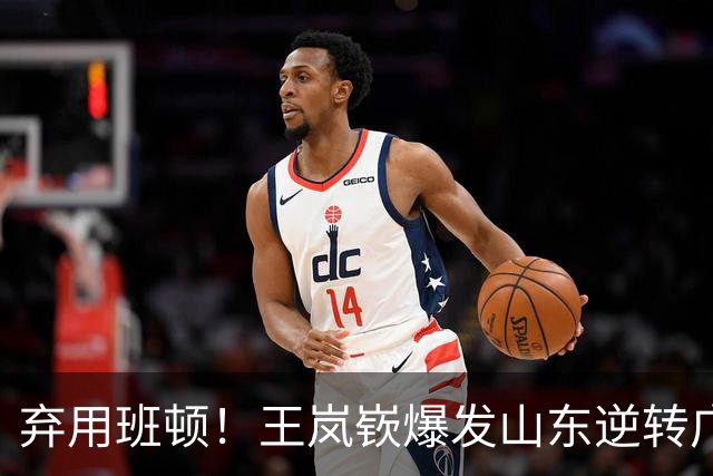 弃用班顿！王岚嵚爆发山东逆转广东