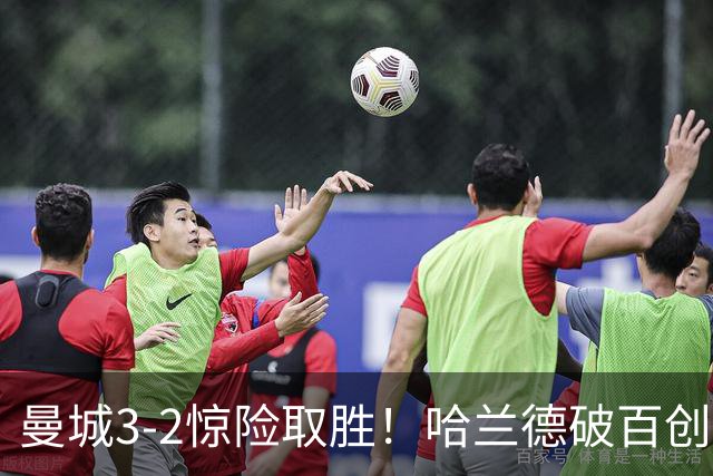 曼城3-2惊险取胜！哈兰德破百创纪录，格伊失误成隐患