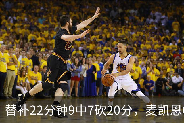 替补22分钟9中7砍20分，麦凯恩6记三分平生涯纪录