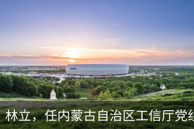 林立，任内蒙古自治区工信厅党组成员！湖北省管干部陈朝阳，拟任新职！