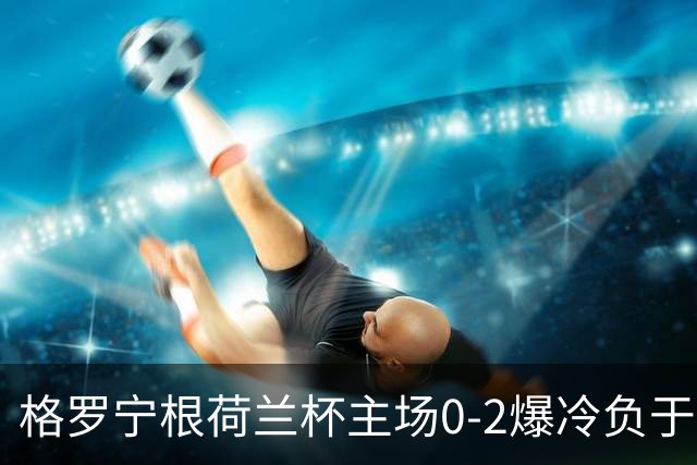 格罗宁根荷兰杯主场0-2爆冷负于埃蒙，库珀-洛夫梅开二度