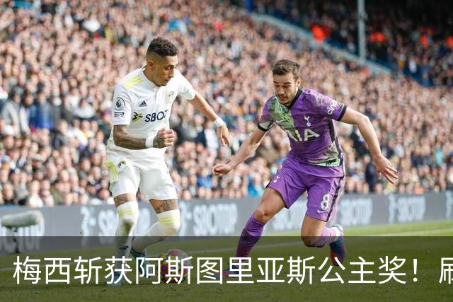 梅西斩获阿斯图里亚斯公主奖！刷新足坛历史，成首位单人获奖球员