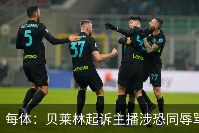 每体：贝莱林起诉主播涉恐同辱骂，对方称他为伪装的娘娘腔