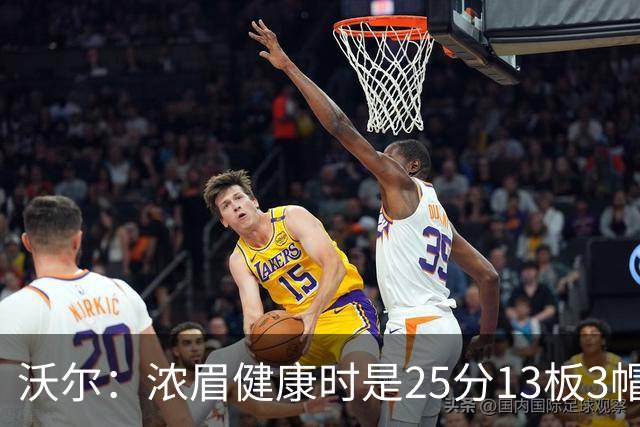 沃尔：浓眉健康时是25分13板3帽球员，但不认为他会长留奇才