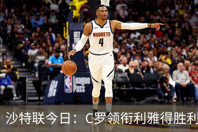 沙特联今日：C罗领衔利雅得胜利主场战阿尔霍鲁德