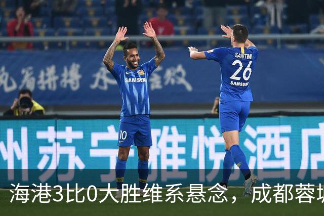 海港3比0大胜维系悬念，成都蓉城这冠军是夜长梦多还是好事多磨