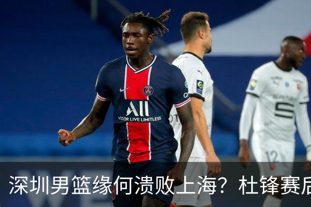 深圳男篮缘何溃败上海？杜锋赛后一针见血！顾全或火速下课！