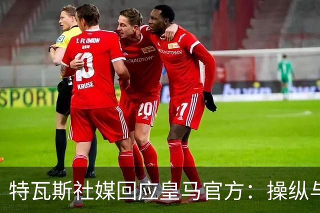特瓦斯社媒回应皇马官方：操纵与虚假已成你们的常态