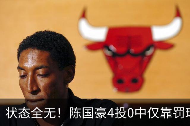 状态全无！陈国豪4投0中仅靠罚球拿到2分 三分3中0