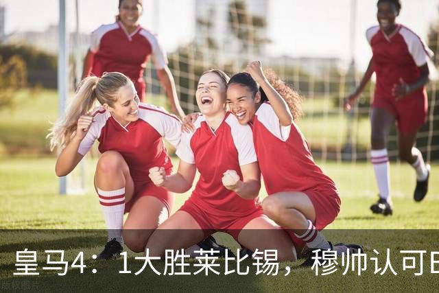 皇马4：1大胜莱比锡，穆帅认可B席的战术价值，但大概率不会持续给他主力位置
