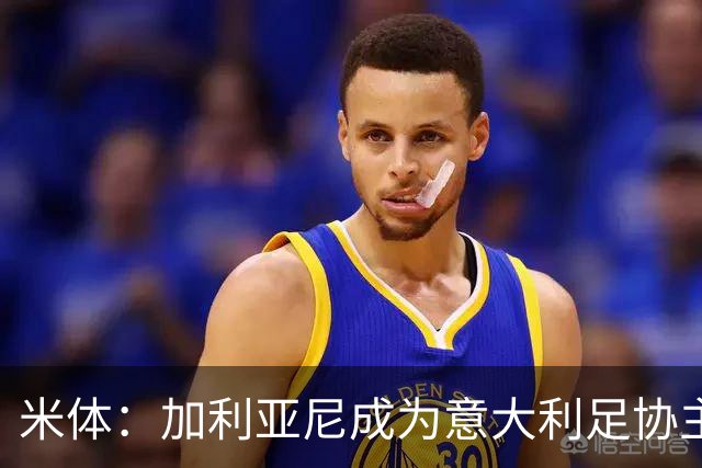 米体：加利亚尼成为意大利足协主席热门人选
