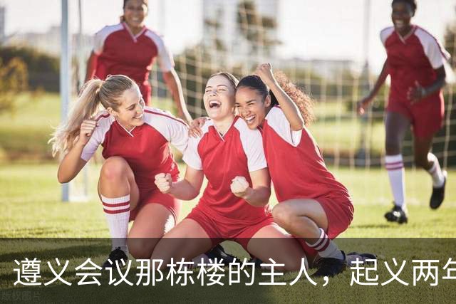 遵义会议那栋楼的主人，起义两年后为何吃了枪子