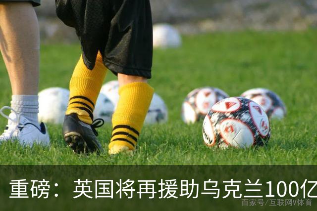 重磅：英国将再援助乌克兰100亿英镑！规模突破纪录