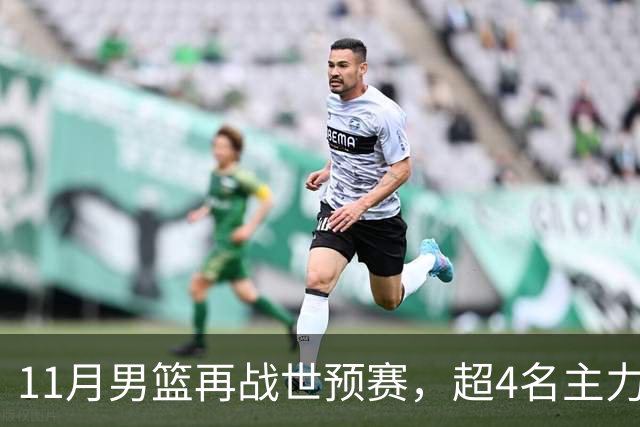 11月男篮再战世预赛，超4名主力或回归，郭士强带队冲击3连胜