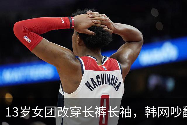 13岁女团改穿长裤长袖，韩网吵翻了：到底谁在管她们穿什么