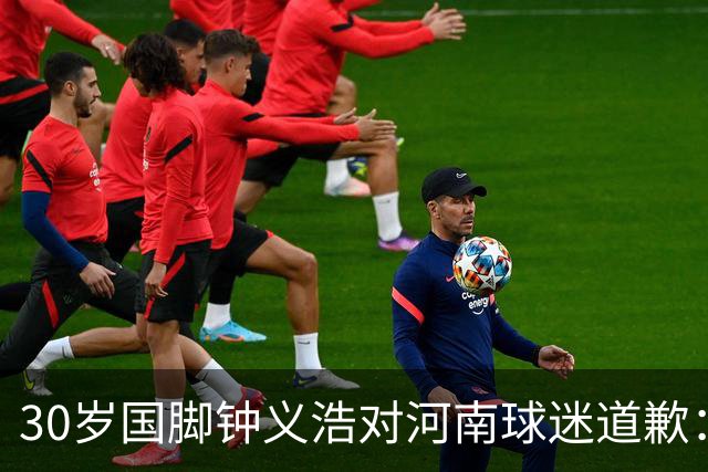30岁国脚钟义浩对河南球迷道歉：情绪冲动，力争下轮反弹