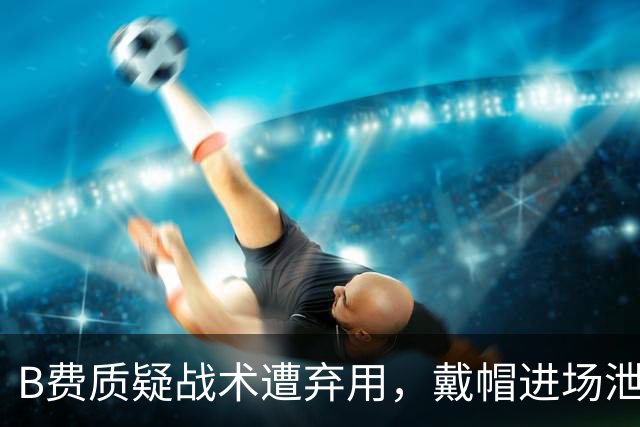 B费质疑战术遭弃用，戴帽进场泄愤被阿什利・扬严厉批评