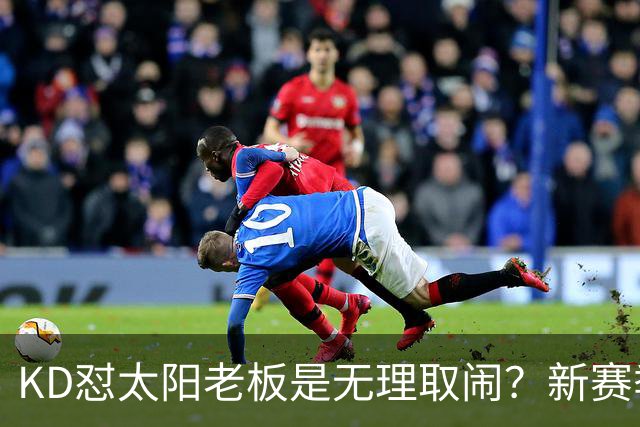 KD怼太阳老板是无理取闹？新赛季是他自证最后机会？